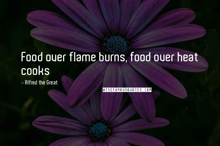 Alfred The Great Quotes: Food over flame burns, food over heat cooks
