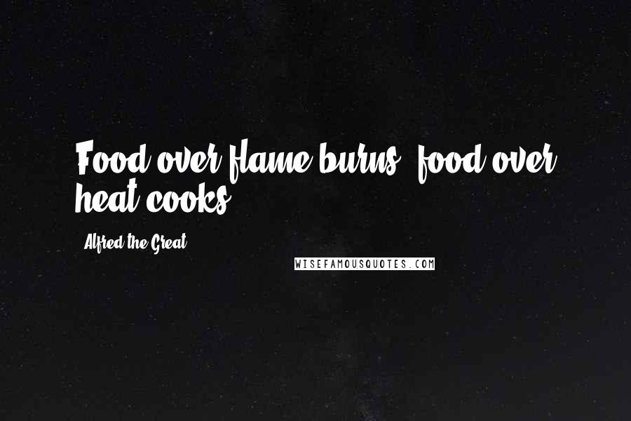 Alfred The Great Quotes: Food over flame burns, food over heat cooks