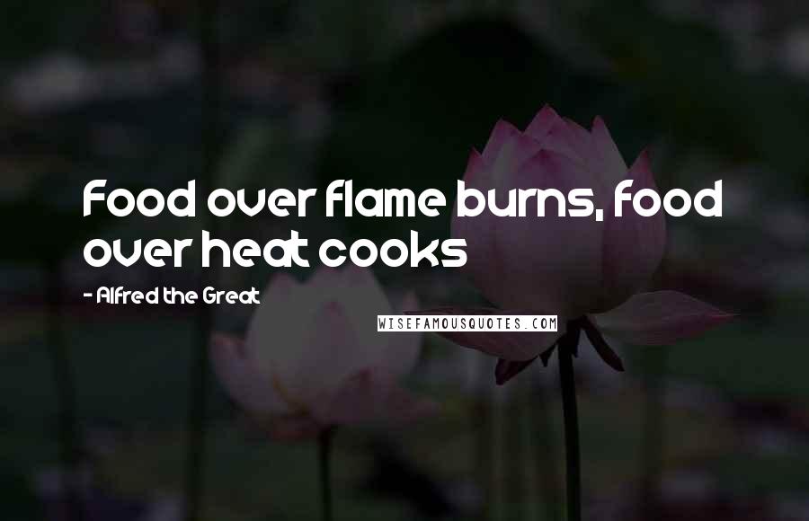 Alfred The Great Quotes: Food over flame burns, food over heat cooks