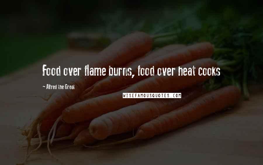 Alfred The Great Quotes: Food over flame burns, food over heat cooks
