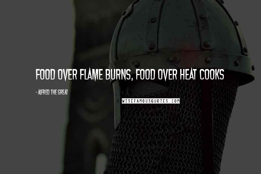 Alfred The Great Quotes: Food over flame burns, food over heat cooks