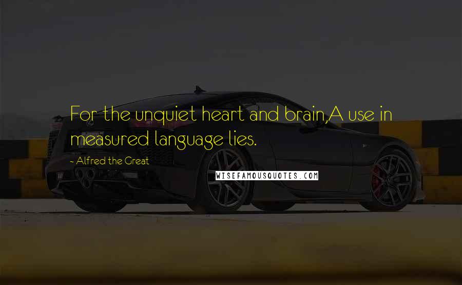 Alfred The Great Quotes: For the unquiet heart and brain,A use in measured language lies.