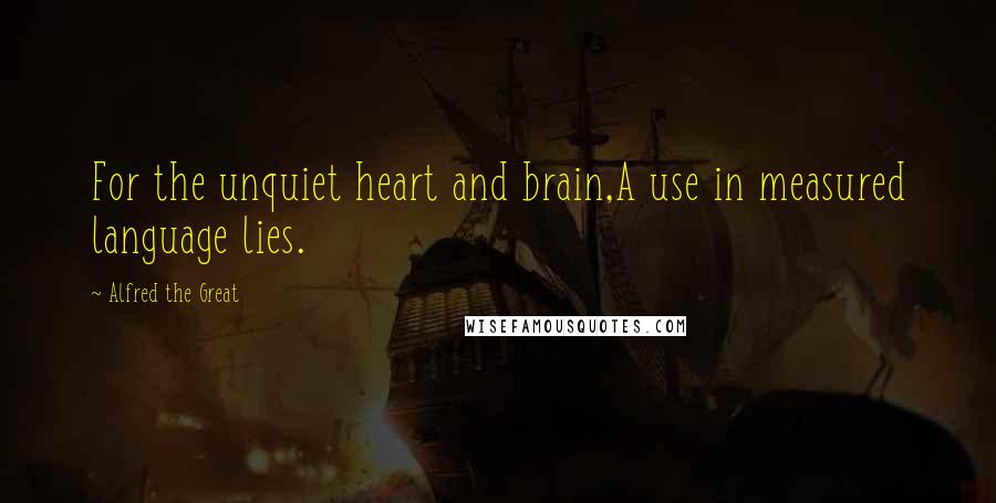 Alfred The Great Quotes: For the unquiet heart and brain,A use in measured language lies.