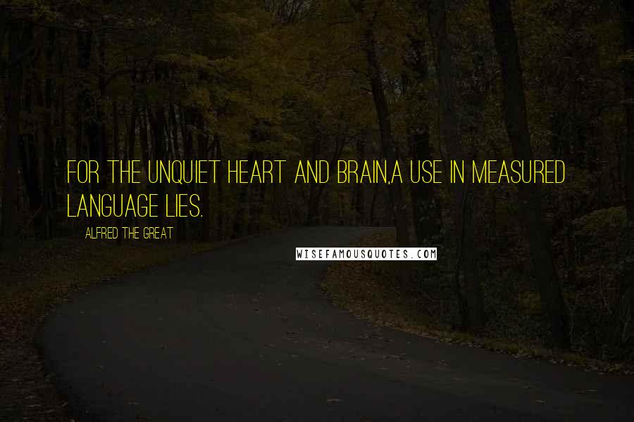 Alfred The Great Quotes: For the unquiet heart and brain,A use in measured language lies.