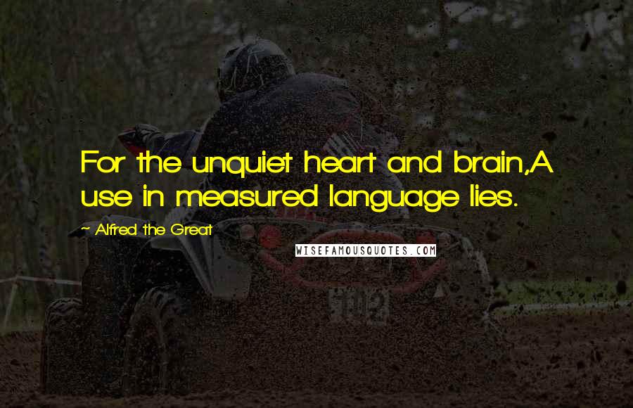Alfred The Great Quotes: For the unquiet heart and brain,A use in measured language lies.