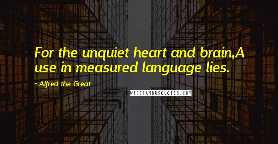 Alfred The Great Quotes: For the unquiet heart and brain,A use in measured language lies.