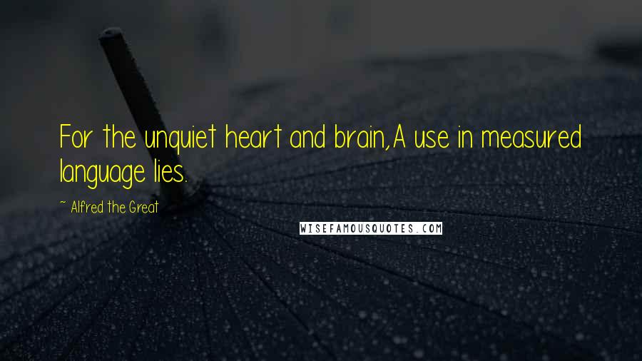 Alfred The Great Quotes: For the unquiet heart and brain,A use in measured language lies.