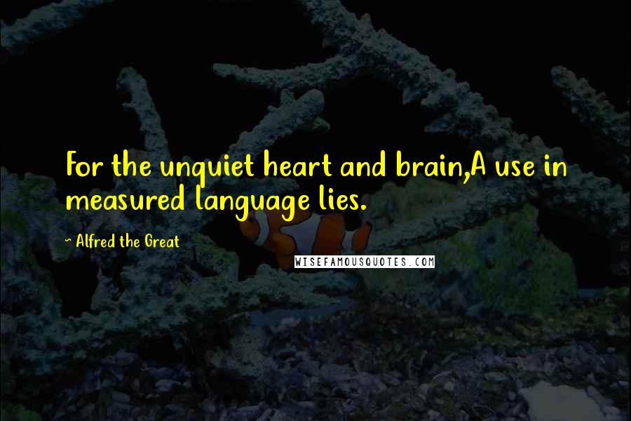 Alfred The Great Quotes: For the unquiet heart and brain,A use in measured language lies.