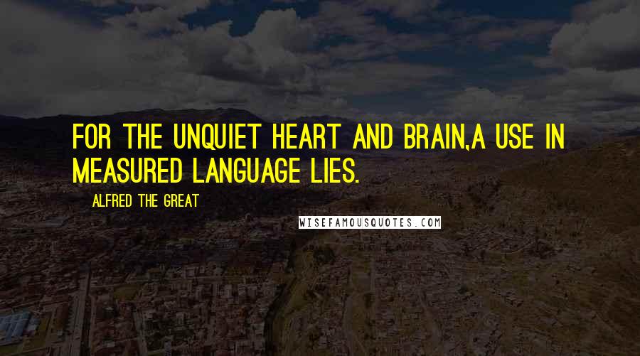 Alfred The Great Quotes: For the unquiet heart and brain,A use in measured language lies.