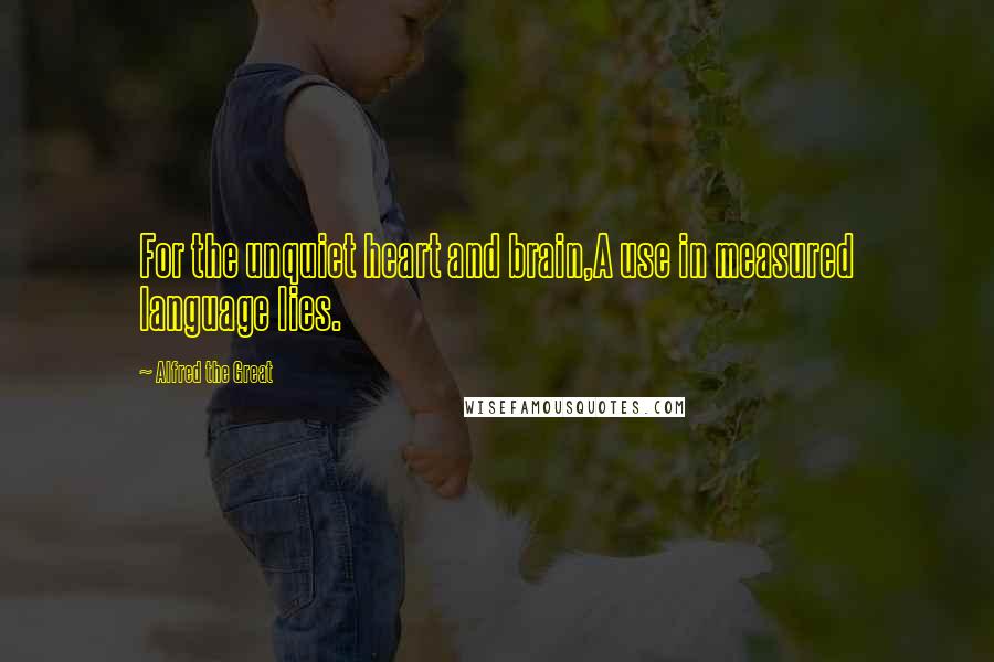 Alfred The Great Quotes: For the unquiet heart and brain,A use in measured language lies.