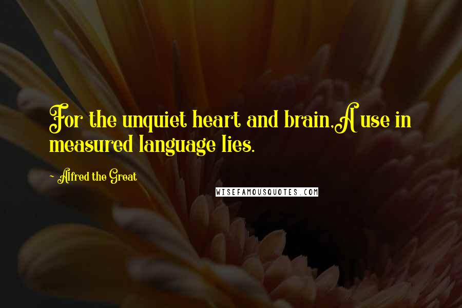 Alfred The Great Quotes: For the unquiet heart and brain,A use in measured language lies.