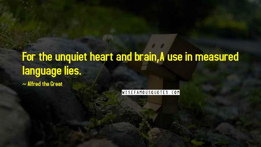 Alfred The Great Quotes: For the unquiet heart and brain,A use in measured language lies.