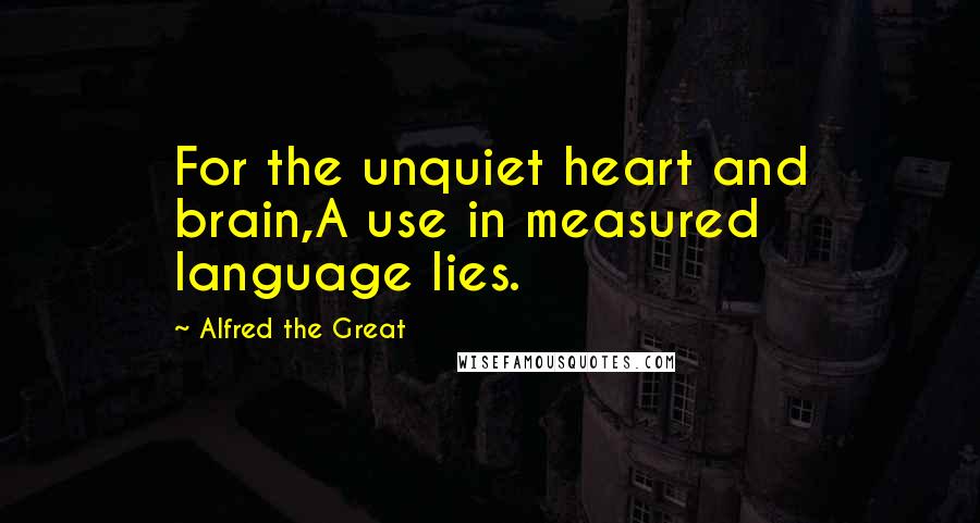 Alfred The Great Quotes: For the unquiet heart and brain,A use in measured language lies.