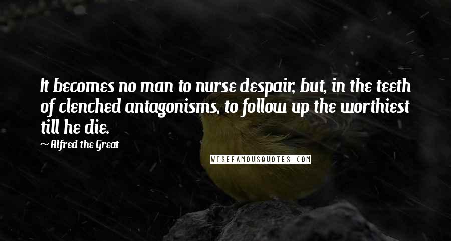 Alfred The Great Quotes: It becomes no man to nurse despair, but, in the teeth of clenched antagonisms, to follow up the worthiest till he die.