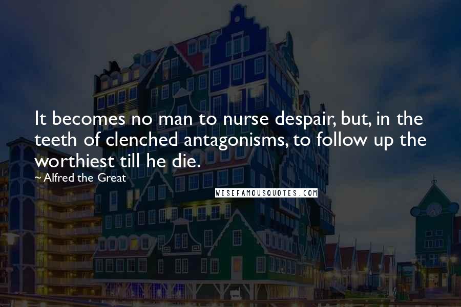 Alfred The Great Quotes: It becomes no man to nurse despair, but, in the teeth of clenched antagonisms, to follow up the worthiest till he die.