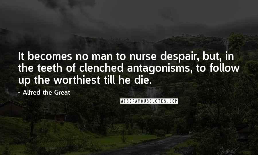 Alfred The Great Quotes: It becomes no man to nurse despair, but, in the teeth of clenched antagonisms, to follow up the worthiest till he die.