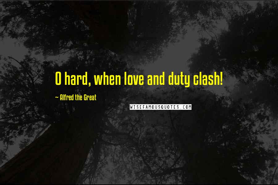 Alfred The Great Quotes: O hard, when love and duty clash!