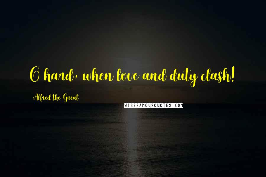 Alfred The Great Quotes: O hard, when love and duty clash!