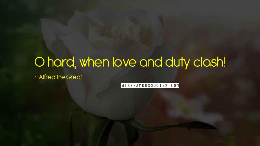 Alfred The Great Quotes: O hard, when love and duty clash!