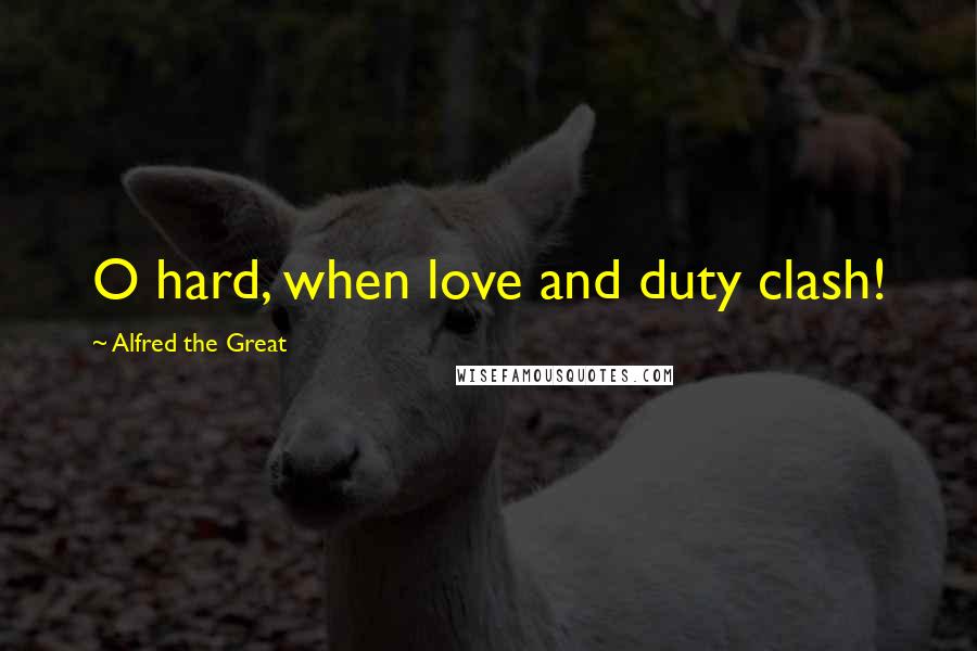 Alfred The Great Quotes: O hard, when love and duty clash!