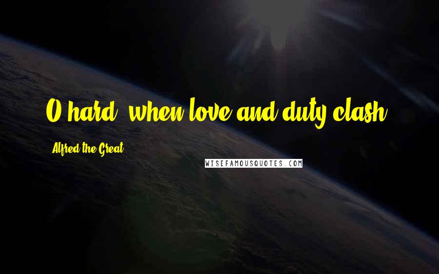 Alfred The Great Quotes: O hard, when love and duty clash!