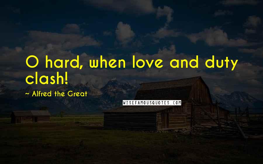 Alfred The Great Quotes: O hard, when love and duty clash!