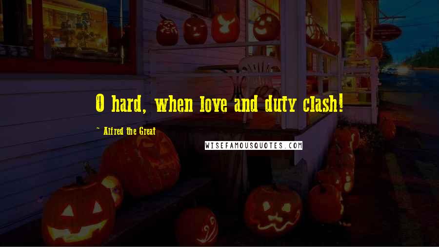 Alfred The Great Quotes: O hard, when love and duty clash!
