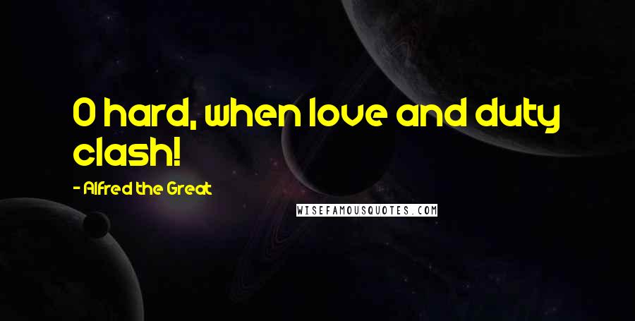 Alfred The Great Quotes: O hard, when love and duty clash!