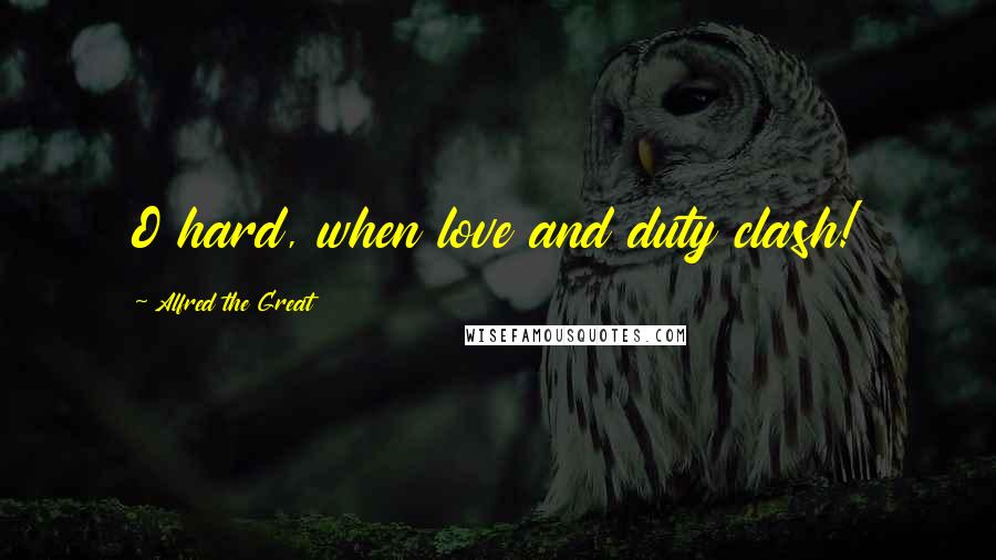 Alfred The Great Quotes: O hard, when love and duty clash!