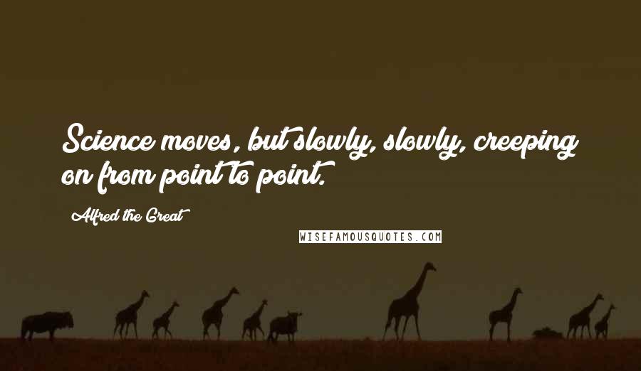 Alfred The Great Quotes: Science moves, but slowly, slowly, creeping on from point to point.