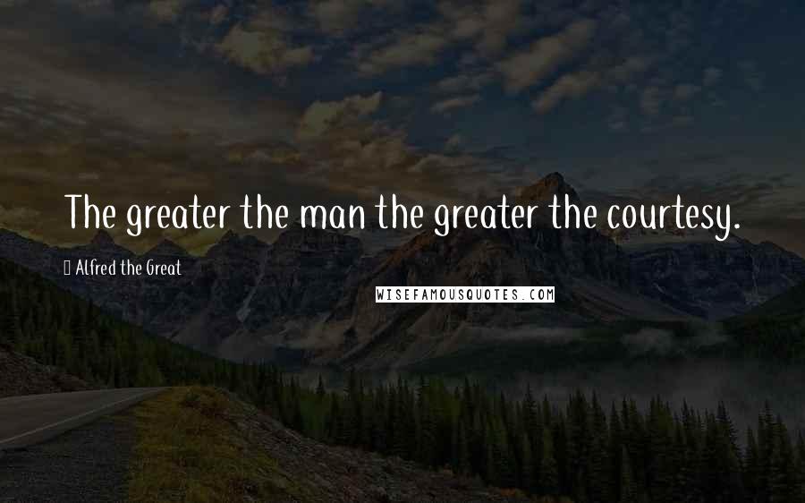 Alfred The Great Quotes: The greater the man the greater the courtesy.