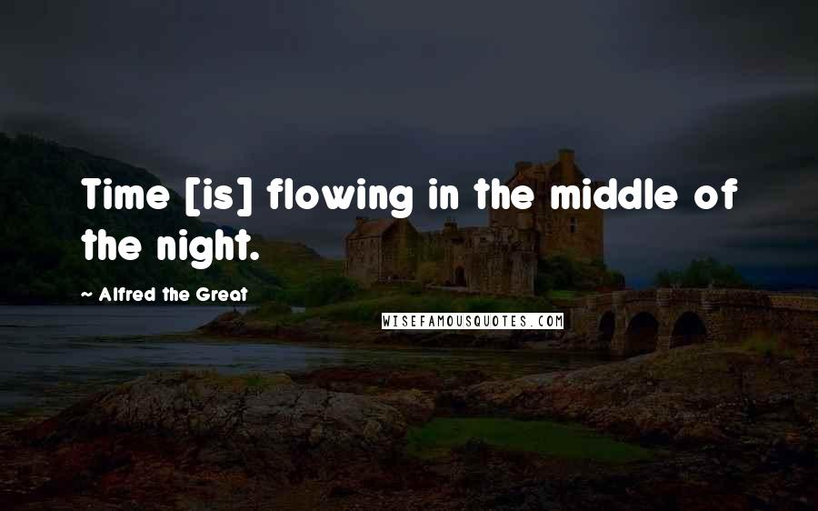Alfred The Great Quotes: Time [is] flowing in the middle of the night.
