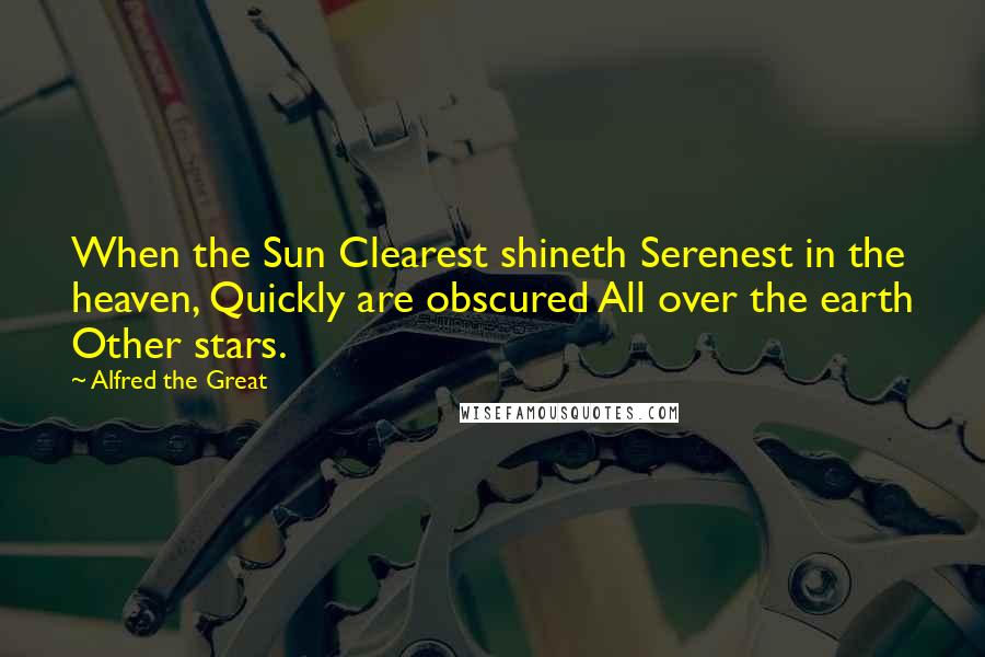 Alfred The Great Quotes: When the Sun Clearest shineth Serenest in the heaven, Quickly are obscured All over the earth Other stars.