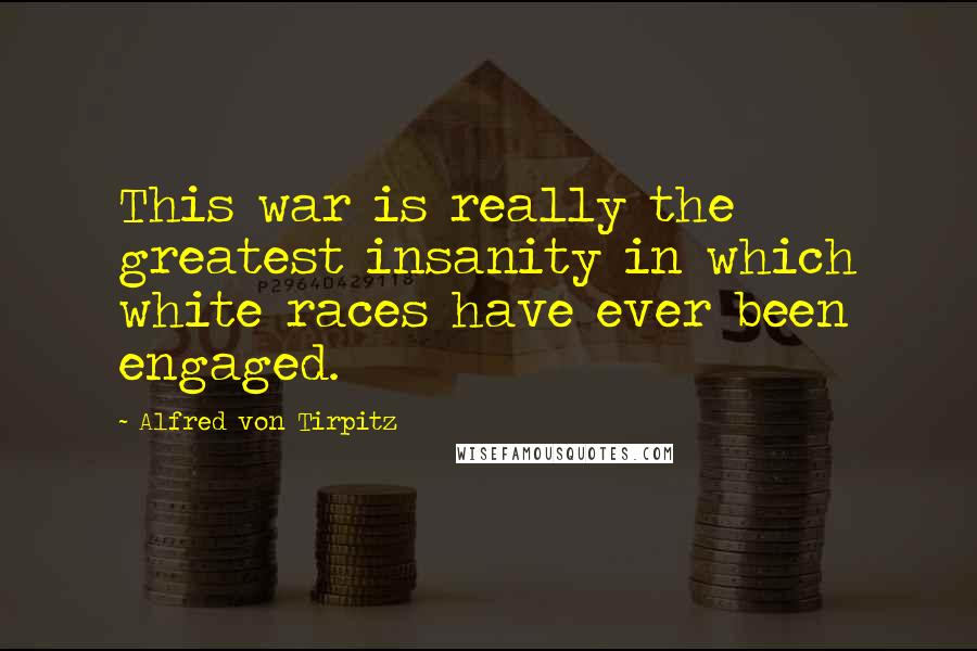 Alfred Von Tirpitz Quotes: This war is really the greatest insanity in which white races have ever been engaged.