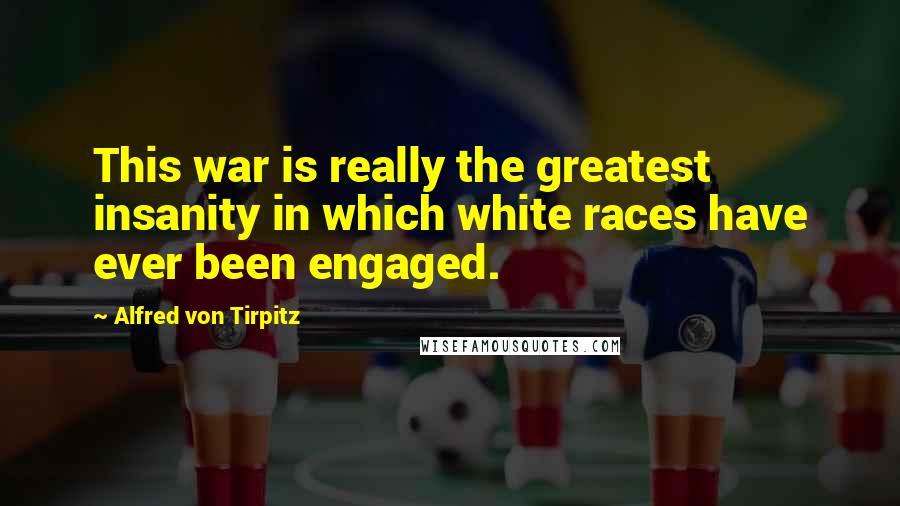 Alfred Von Tirpitz Quotes: This war is really the greatest insanity in which white races have ever been engaged.