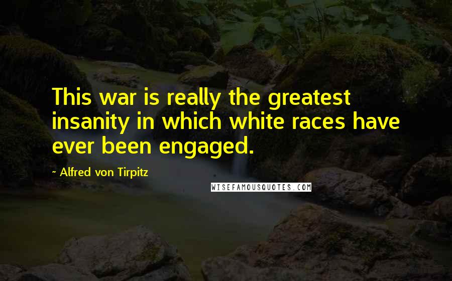 Alfred Von Tirpitz Quotes: This war is really the greatest insanity in which white races have ever been engaged.