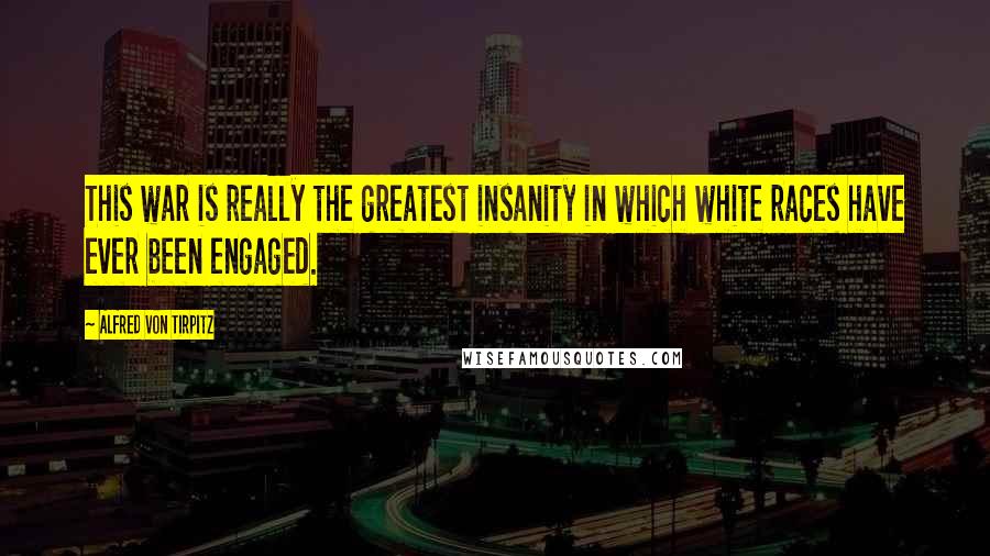 Alfred Von Tirpitz Quotes: This war is really the greatest insanity in which white races have ever been engaged.