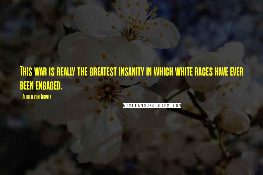 Alfred Von Tirpitz Quotes: This war is really the greatest insanity in which white races have ever been engaged.