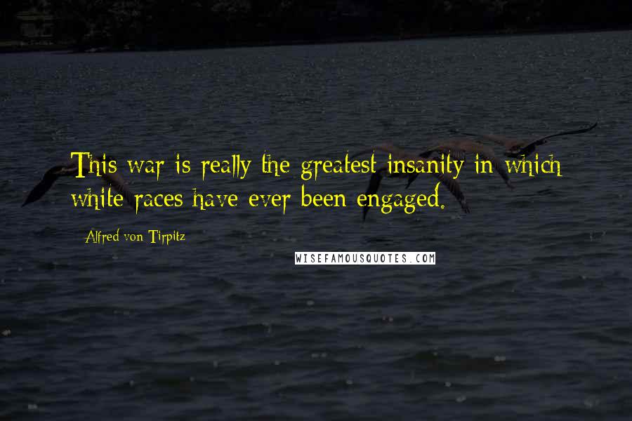 Alfred Von Tirpitz Quotes: This war is really the greatest insanity in which white races have ever been engaged.