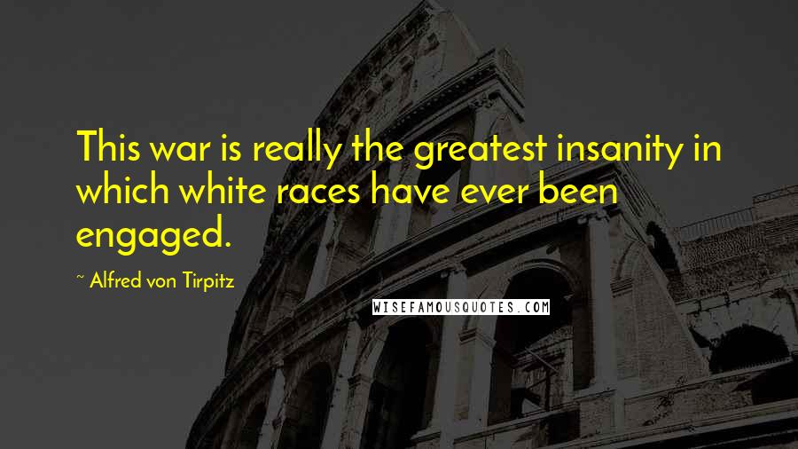 Alfred Von Tirpitz Quotes: This war is really the greatest insanity in which white races have ever been engaged.