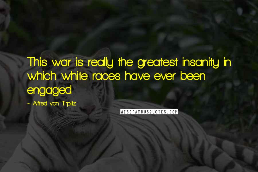 Alfred Von Tirpitz Quotes: This war is really the greatest insanity in which white races have ever been engaged.