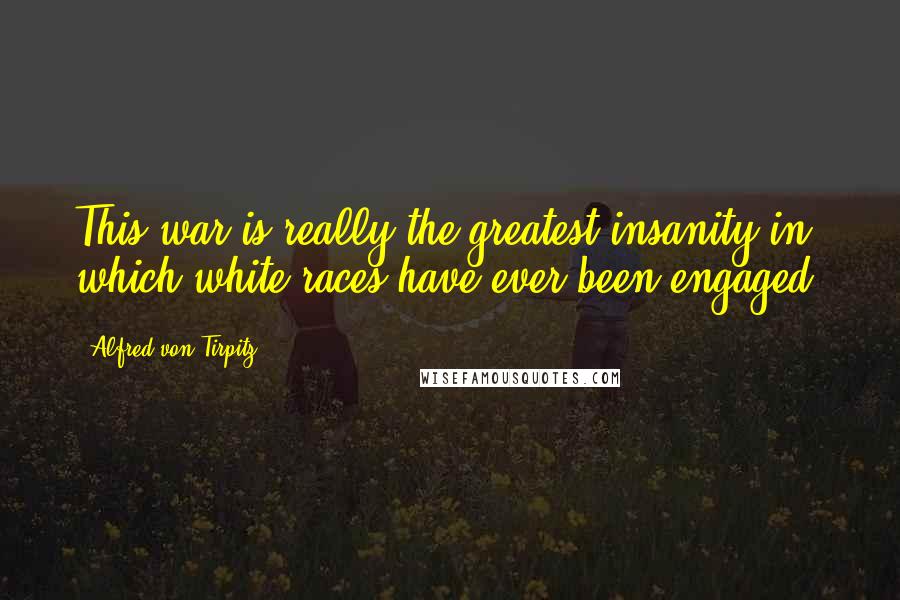 Alfred Von Tirpitz Quotes: This war is really the greatest insanity in which white races have ever been engaged.