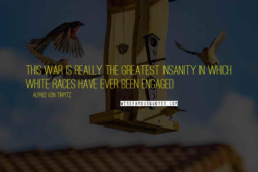 Alfred Von Tirpitz Quotes: This war is really the greatest insanity in which white races have ever been engaged.