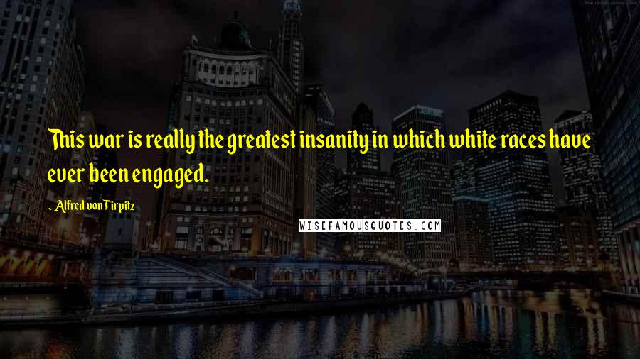 Alfred Von Tirpitz Quotes: This war is really the greatest insanity in which white races have ever been engaged.