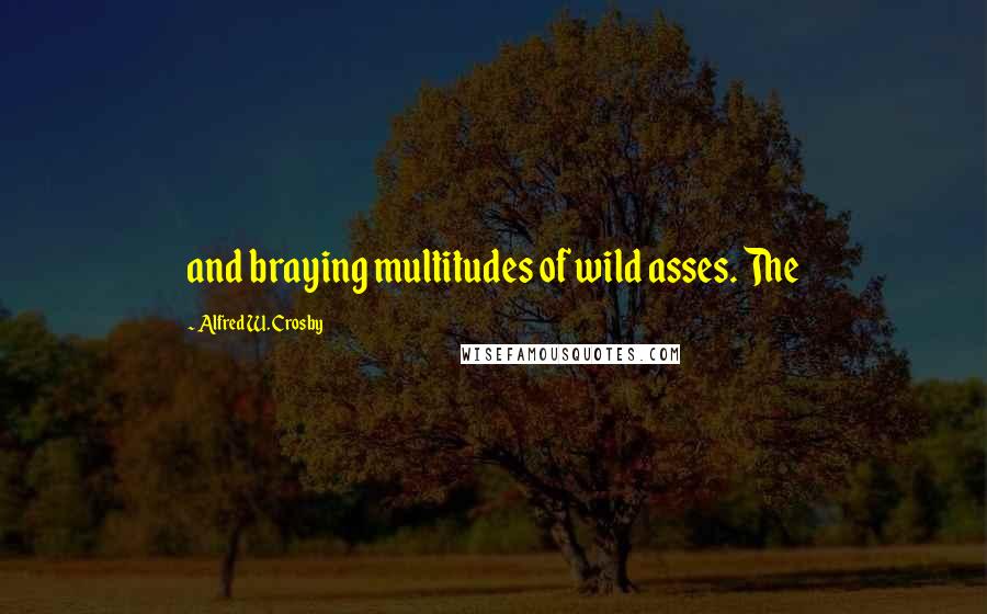 Alfred W. Crosby Quotes: and braying multitudes of wild asses. The