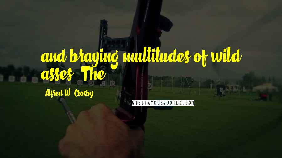 Alfred W. Crosby Quotes: and braying multitudes of wild asses. The