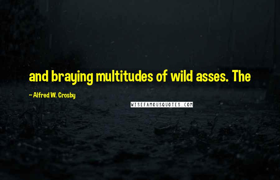 Alfred W. Crosby Quotes: and braying multitudes of wild asses. The