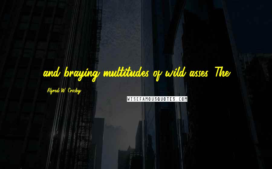 Alfred W. Crosby Quotes: and braying multitudes of wild asses. The