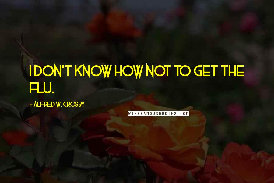 Alfred W. Crosby Quotes: I don't know how not to get the flu.