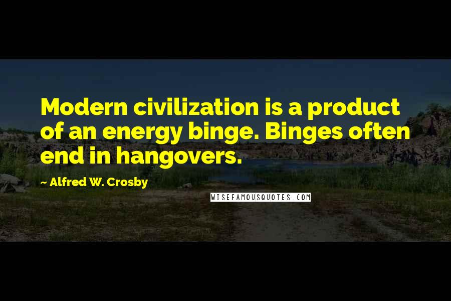 Alfred W. Crosby Quotes: Modern civilization is a product of an energy binge. Binges often end in hangovers.